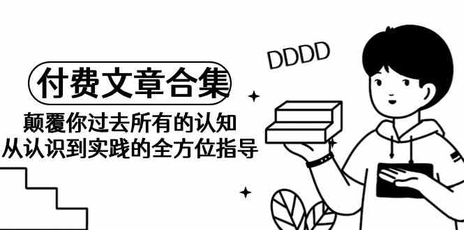 《某公众号付费文章合集》颠覆你过去所有的认知 从认识到实践的全方位指导-唐人网创