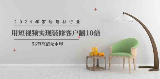（9975期）2024年家居建材行业，用短视频实现装修客户翻10倍（56节高清无水印）-唐人网创