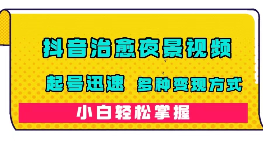 抖音治愈系夜景视频，起号迅速，多种变现方式，小白轻松掌握（附120G素材）-唐人网创