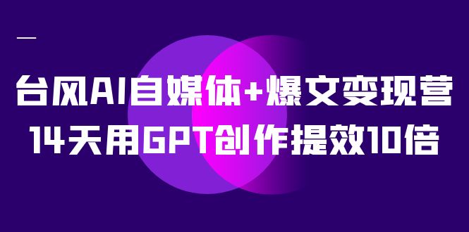 台风AI自媒体+爆文变现营，14天用GPT创作提效10倍（12节课）-唐人网创