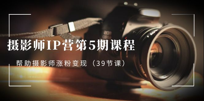 摄影师-IP营第5期课程，帮助摄影师涨粉变现（39节课）-唐人网创