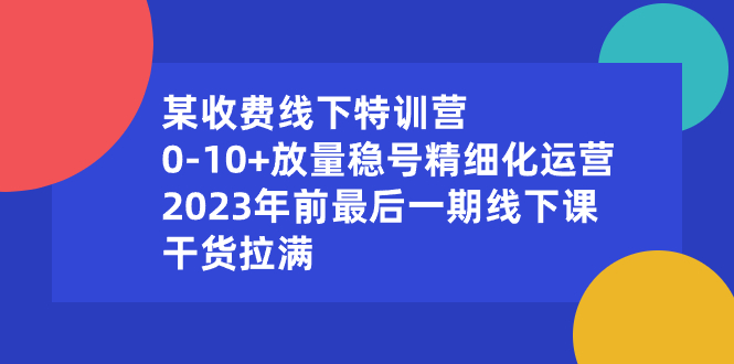 某收费线下特训营：0-10+放量稳号精细化运营，2023年前最后一期线下课-唐人网创