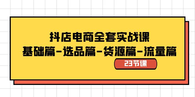 抖店电商全套实战课：基础篇-选品篇-货源篇-流量篇（23节课）-唐人网创