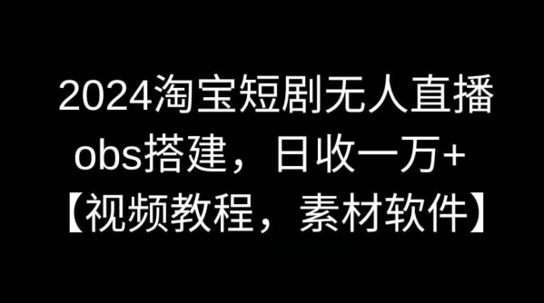 2024淘宝短剧无人直播，obs搭建，日收一万+【视频教程+素材+软件】【揭秘】-唐人网创