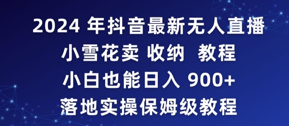 2024年抖音最新无人直播小雪花卖收纳教程，小白也能日入900+落地实操保姆级教程-唐人网创
