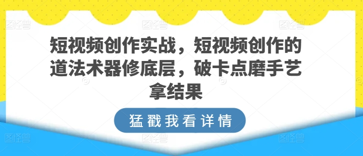 短视频创作实战，短视频创作的道法术器修底层，破卡点磨手艺拿结果-唐人网创