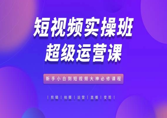 短视频实操班超级运营课，新手小白到短视频大神必修课程-唐人网创
