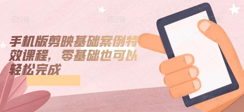 手机版剪映基础案例特效课程，零基础也可以轻松完成-唐人网创