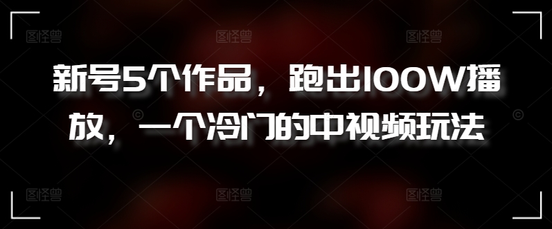 新号5个作品，跑出100W播放，一个冷门的中视频玩法-唐人网创