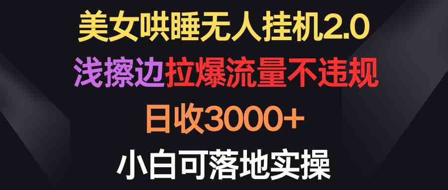 （9905期）美女哄睡无人挂机2.0，浅擦边拉爆流量不违规，日收3000+，小白可落地实操-唐人网创