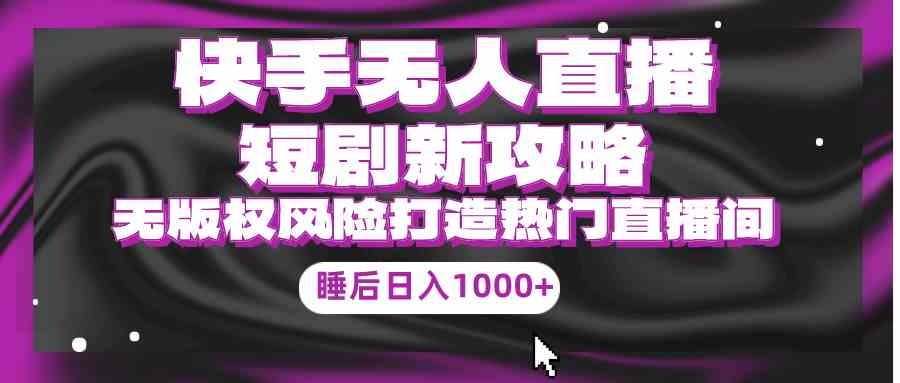 （9918期）快手无人直播短剧新攻略，合规无版权风险，打造热门直播间，睡后日入1000+-唐人网创