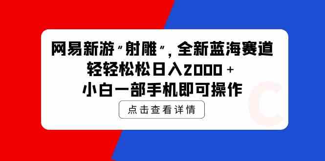 （9936期）网易新游 射雕 全新蓝海赛道，轻松日入2000＋小白一部手机即可操作-唐人网创