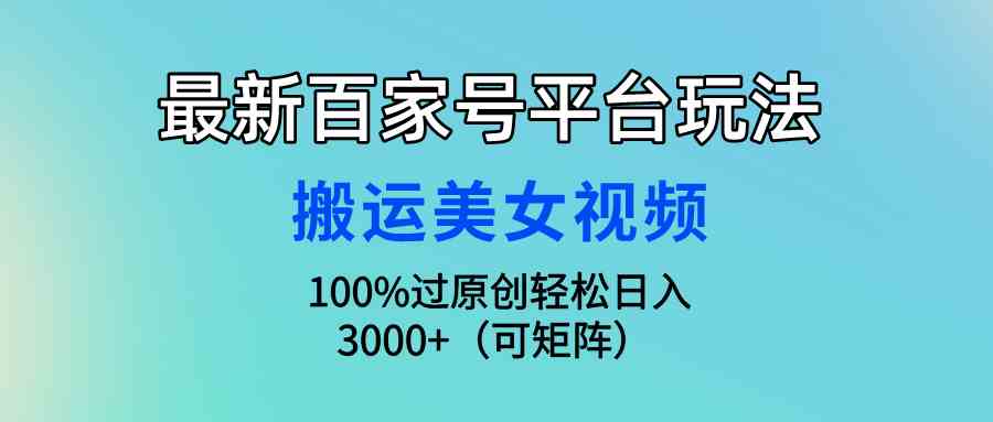 （9852期）最新百家号平台玩法，搬运美女视频100%过原创大揭秘，轻松日入3000+（可…-唐人网创