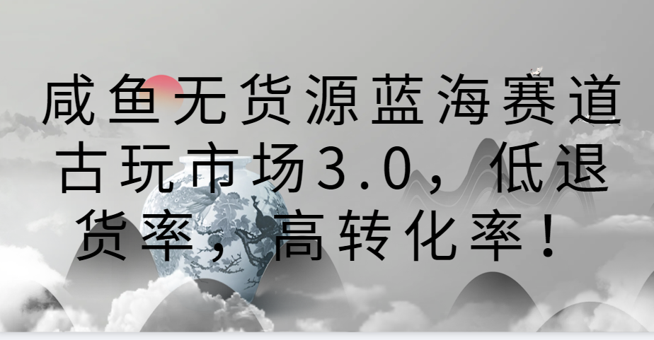 咸鱼无货源蓝海赛道古玩市场3.0，低退货率，高转化率！-唐人网创
