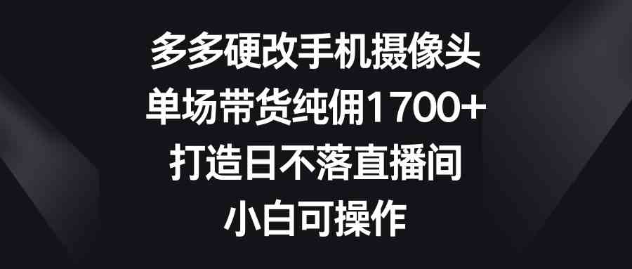 （9162期）多多硬改手机摄像头，单场带货纯佣1700+，打造日不落直播间，小白可操作-唐人网创