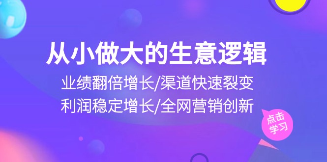 （10438期）从小做大生意逻辑：业绩翻倍增长/渠道快速裂变/利润稳定增长/全网营销创新-唐人网创