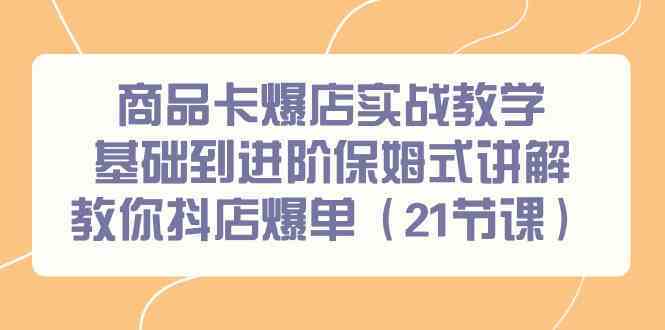 商品卡爆店实战教学，基础到进阶保姆式讲解教你抖店爆单（21节课）-唐人网创