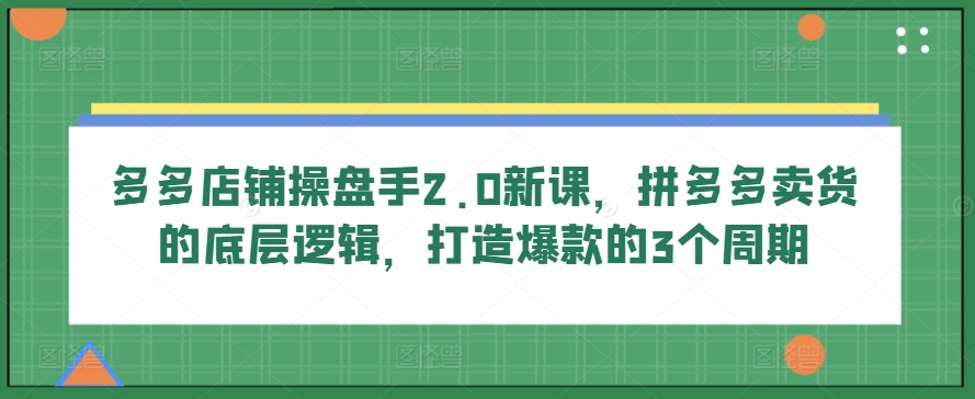 多多店铺操盘手2.0新课，拼多多卖货的底层逻辑，打造爆款的3个周期-唐人网创