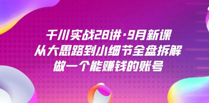 千川实战28讲·9月新课：从大思路到小细节全盘拆解，做一个能赚钱的账号-唐人网创