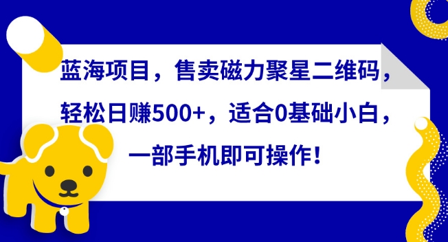 蓝海项目，售卖磁力聚星二维码，轻松日赚500+，适合0基础小白，一部手机即可操作-唐人网创