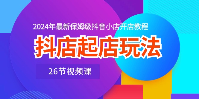 （10687期）抖店起店玩法，2024年最新保姆级抖音小店开店教程（26节视频课）-唐人网创