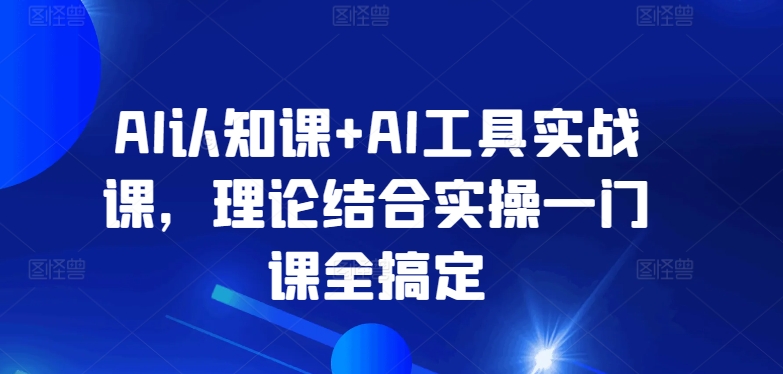 AI认知课+AI工具实战课，理论结合实操一门课全搞定-唐人网创