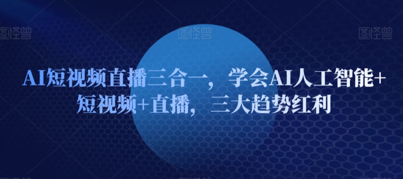 AI短视频直播三合一，学会AI人工智能+短视频+直播，三大趋势红利-唐人网创