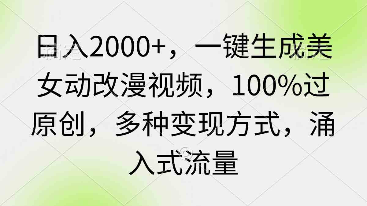 （9415期）日入2000+，一键生成美女动改漫视频，100%过原创，多种变现方式 涌入式流量-唐人网创