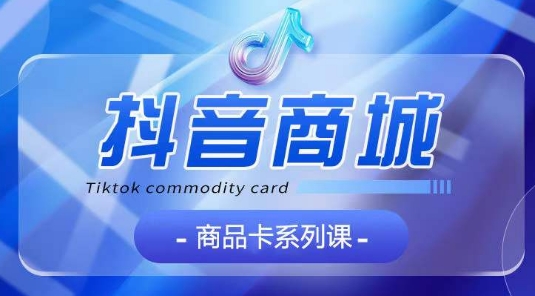 抖音商品卡系列课程，大模块【认知】【基础】【运营】【玩法】系统教学-唐人网创