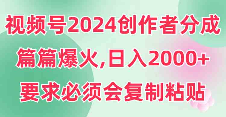 （9292期）视频号2024创作者分成，片片爆火，要求必须会复制粘贴，日入2000+-唐人网创