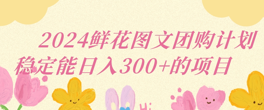 2024鲜花图文团购计划小白能稳定每日收入三位数的项目-唐人网创