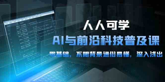 人人可学的AI与前沿科技普及课，0基础，不限背景通俗易懂，深入浅出（54节）-唐人网创