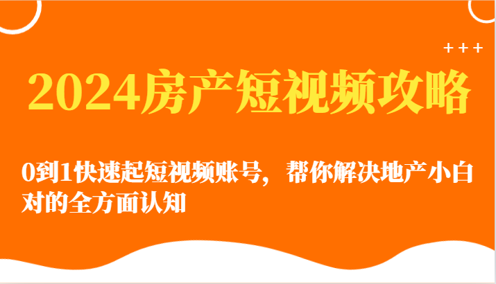 2024房产短视频攻略-0到1快速起短视频账号，帮你解决地产小白对的全方面认知-唐人网创