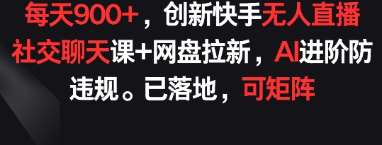 每天900+，创新快手无人直播社交聊天课+网盘拉新，AI进阶防违规 已落地 可矩阵-唐人网创