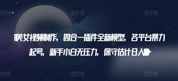 AI美女视频制作，四合一插件全新模型，各平台暴力起号，新手小白无压力，保守估计日入600+-唐人网创