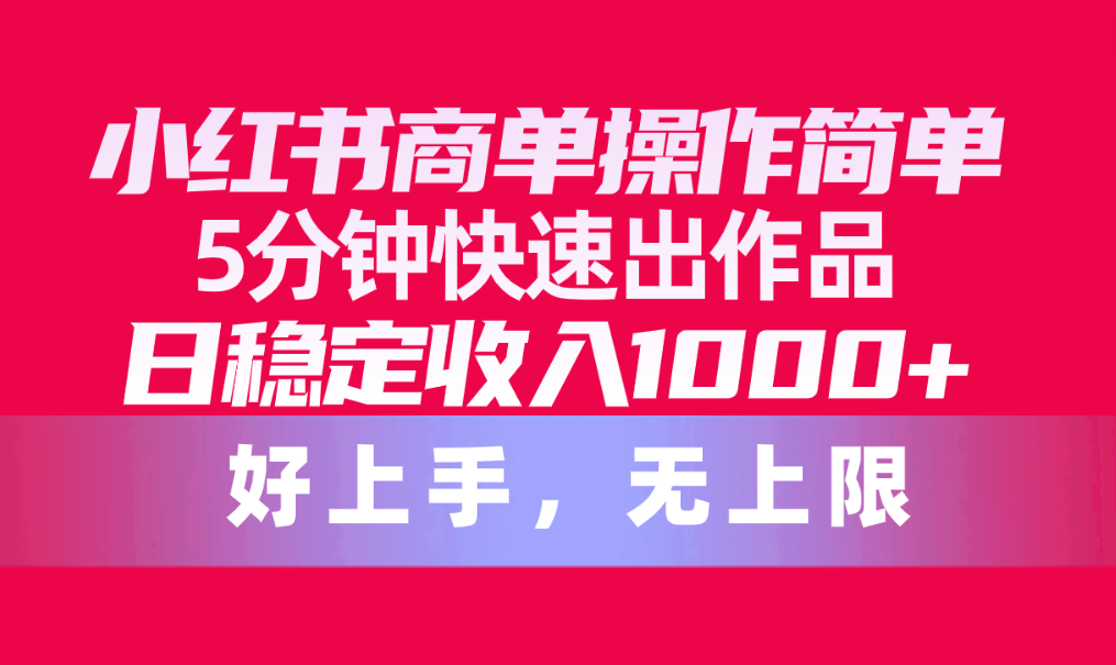 （10323期）小红书商单操作简单，5分钟快速出作品，日稳定收入1000+，无上限-唐人网创