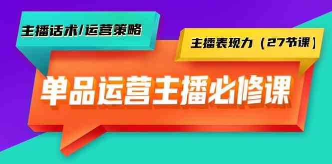单品运营实操主播必修课：主播话术/运营策略/主播表现力（27节课）-唐人网创