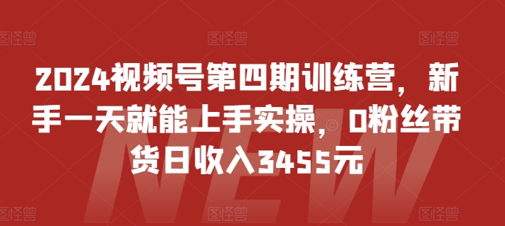 2024视频号第四期训练营，新手一天就能上手实操，0粉丝带货日收入3455元-唐人网创