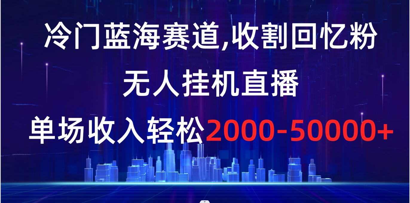 冷门蓝海赛道，收割回忆粉，无人挂机直播，单场收入轻松2000-5w+-唐人网创