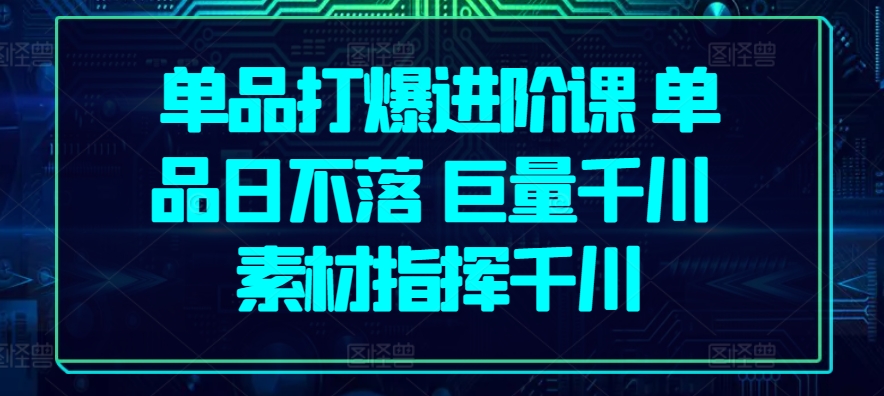 单品打爆进阶课 单品日不落 巨量千川 素材指挥千川-唐人网创