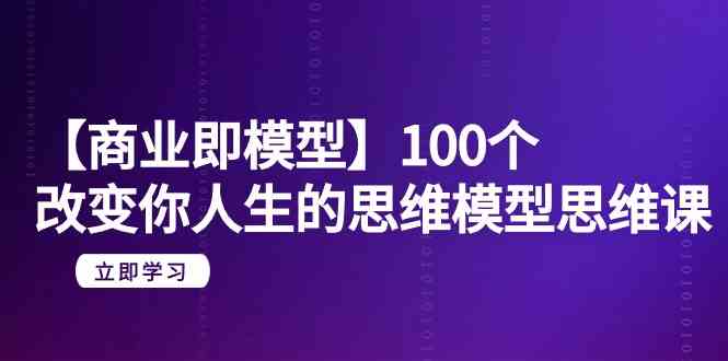 （9300期）【商业 即模型】100个-改变你人生的思维模型思维课-20节-无水印-唐人网创