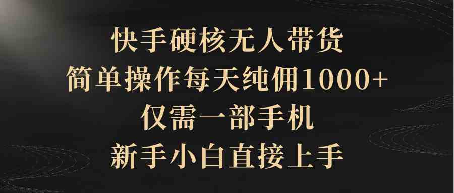 （9861期）快手硬核无人带货，简单操作每天纯佣1000+,仅需一部手机，新手小白直接上手-唐人网创
