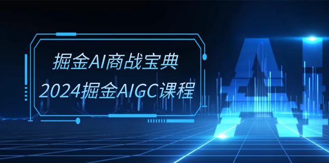 掘金AI商战宝典系统班：2024掘金AIGC课程（30节视频课）-唐人网创