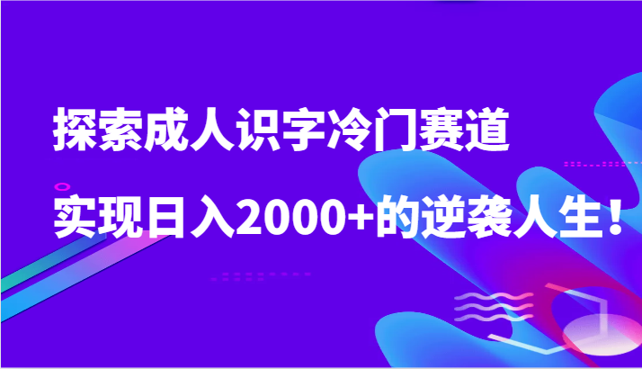 探索成人识字冷门赛道，实现日入2000+的逆袭人生！-唐人网创