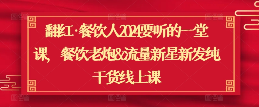 翻红·餐饮人2024要听的一堂课，餐饮老炮&流量新星新发纯干货线上课-唐人网创