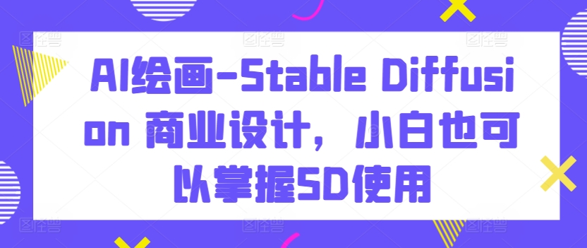 AI绘画-Stable Diffusion 商业设计，小白也可以掌握SD使用-唐人网创