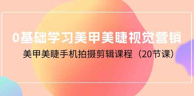 0基础学习美甲美睫视觉营销，美甲美睫手机拍摄剪辑课程（20节课）-唐人网创