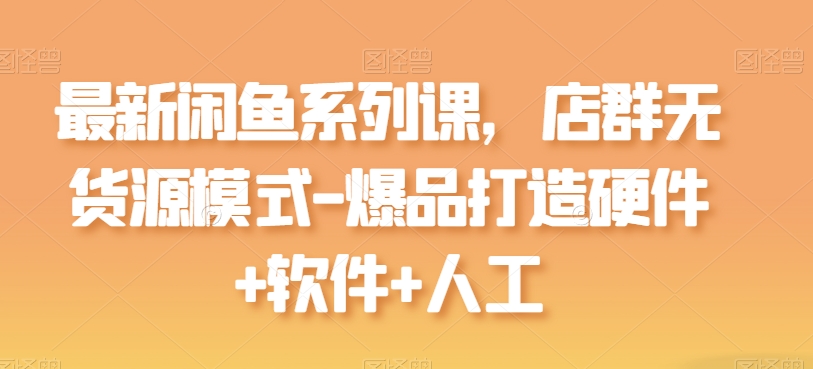 最新闲鱼系列课，店群无货源模式-爆品打造硬件+软件+人工-唐人网创