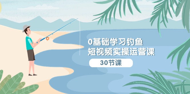 0基础学习钓鱼短视频实操运营课：认知篇/定位篇/工具篇/内容篇/运营篇-唐人网创