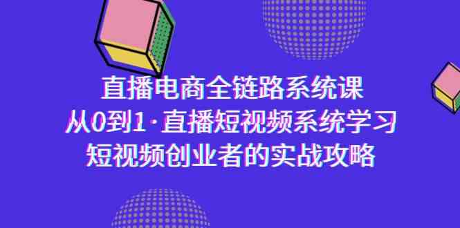 （9175期）直播电商-全链路系统课，从0到1·直播短视频系统学习，短视频创业者的实战-唐人网创